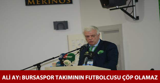 Ali Ay: "Bursaspor takımın futbolcusu çöp olamaz"