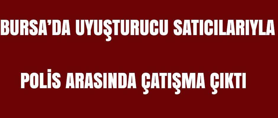 Bursa’da polis ile uyuşturucu satıcıları arasında çatışma