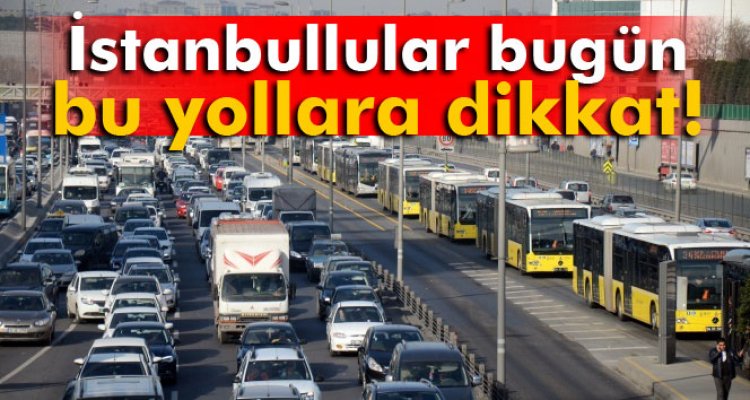 İstanbullular, bu akşam bu yollara dikkat