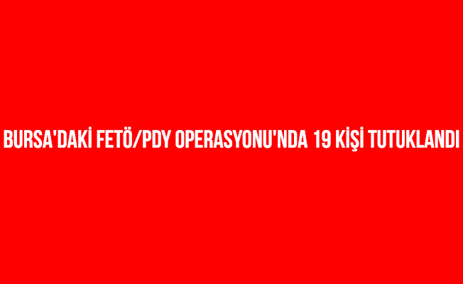 Bursa'daki FETÖ/PDY operasyonu'nda 19 kişi tutuklandı